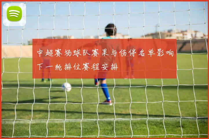 中超赛场球队赛果与伤停名单影响下一轮排位赛程安排