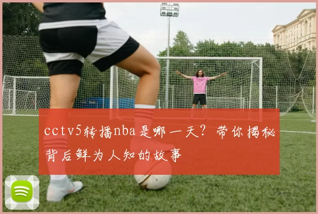 cctv5转播nba是哪一天？带你揭秘背后鲜为人知的故事