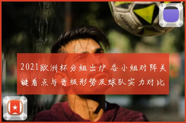 2021欧洲杯分组出炉 各小组对阵关键看点与晋级形势及球队实力对比
