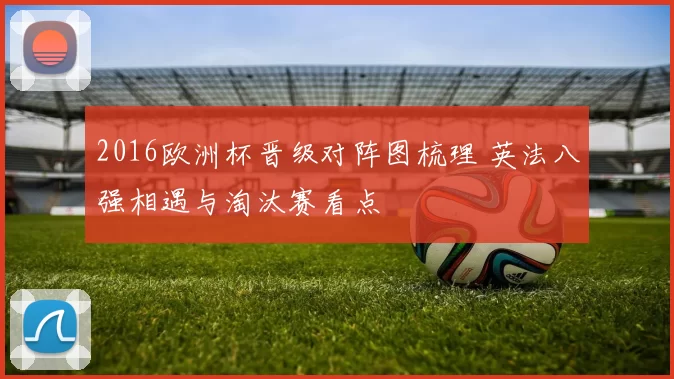 2016欧洲杯晋级对阵图梳理 英法八强相遇与淘汰赛看点