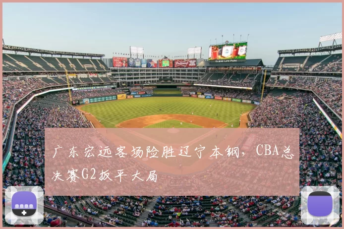 广东宏远客场险胜辽宁本钢，CBA总决赛G2扳平大局