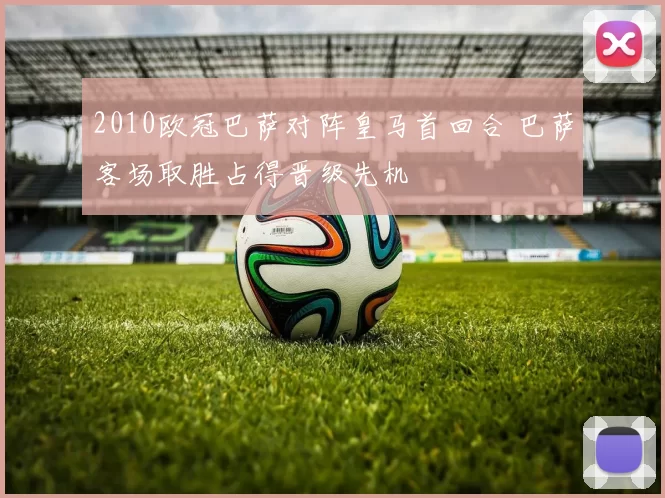 2010欧冠巴萨对阵皇马首回合 巴萨客场取胜占得晋级先机