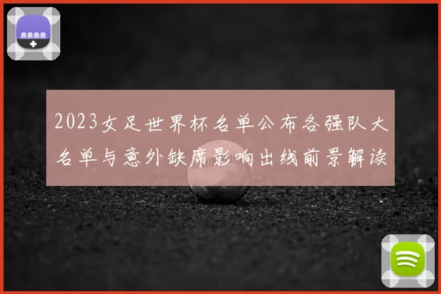 2023女足世界杯名单公布各强队大名单与意外缺席影响出线前景解读