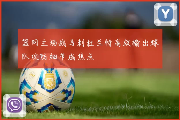 篮网主场战马刺杜兰特高效输出球队攻防细节成焦点