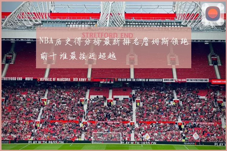 NBA历史得分榜最新排名詹姆斯领跑前十谁最接近超越