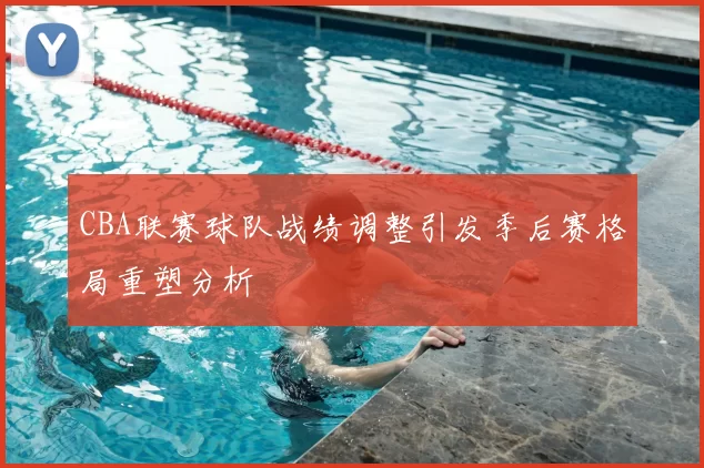CBA联赛球队战绩调整引发季后赛格局重塑分析