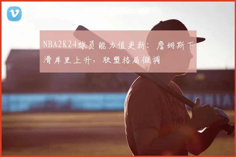 NBA2K24球员能力值更新：詹姆斯下滑库里上升，联盟格局微调