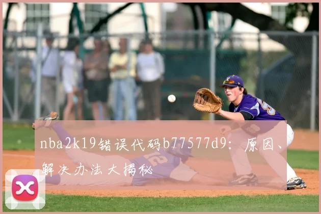 nba2k19错误代码b77577d9：原因、解决办法大揭秘