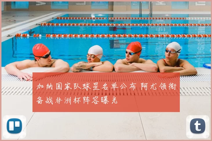 加纳国家队球星名单公布 阿尤领衔备战非洲杯阵容曝光