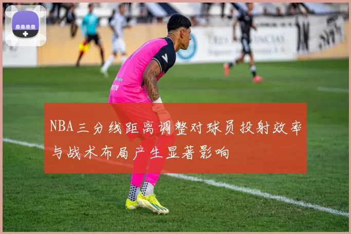 NBA三分线距离调整对球员投射效率与战术布局产生显著影响
