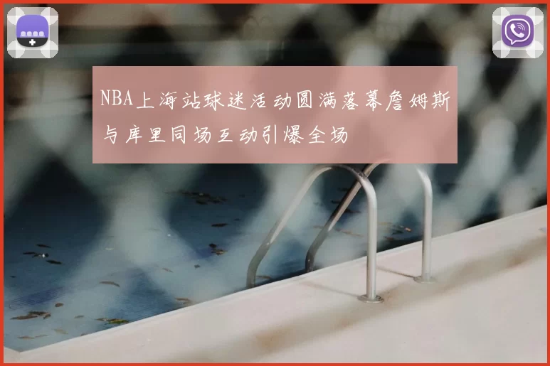 NBA上海站球迷活动圆满落幕詹姆斯与库里同场互动引爆全场