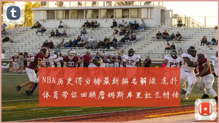 NBA历史得分榜最新排名解读 虎扑体育带你回顾詹姆斯库里杜兰特传奇得分路