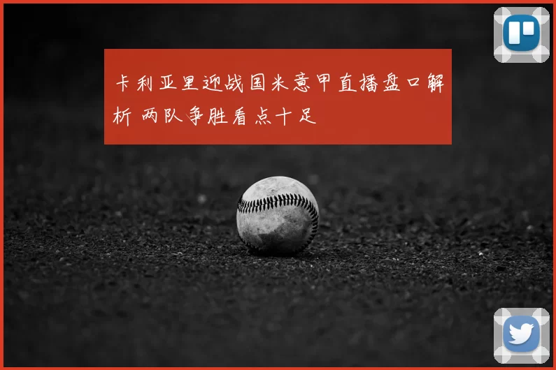 卡利亚里迎战国米意甲直播盘口解析 两队争胜看点十足