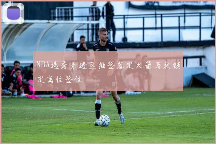 NBA选秀乐透区抽签落定火箭马刺锁定高位签位