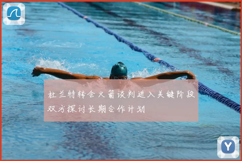 杜兰特转会火箭谈判进入关键阶段双方探讨长期合作计划