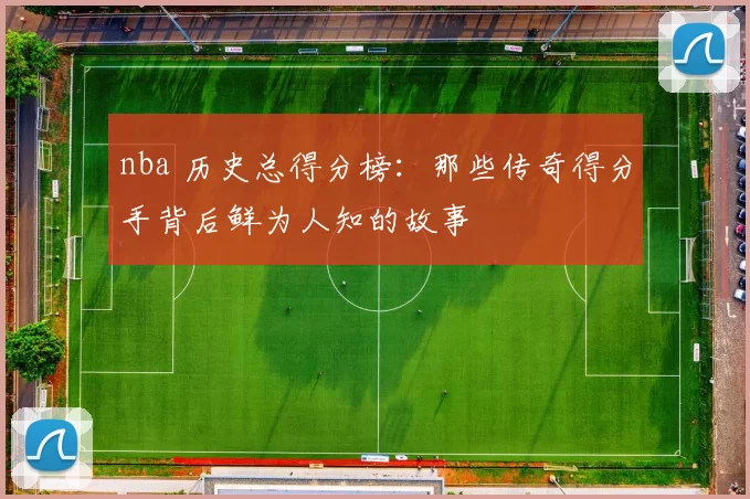 nba 历史总得分榜：那些传奇得分手背后鲜为人知的故事