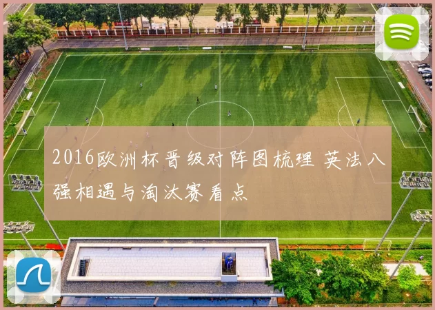 2016欧洲杯晋级对阵图梳理 英法八强相遇与淘汰赛看点