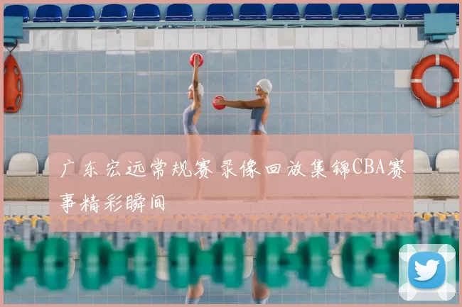 广东宏远常规赛录像回放集锦CBA赛事精彩瞬间