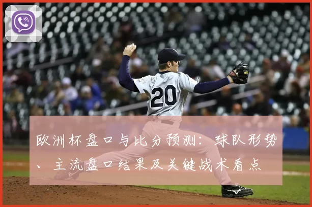 欧洲杯盘口与比分预测：球队形势、主流盘口结果及关键战术看点