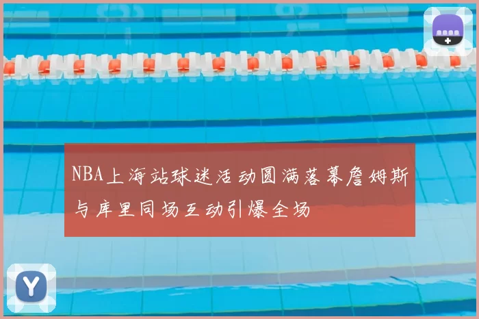 NBA上海站球迷活动圆满落幕詹姆斯与库里同场互动引爆全场