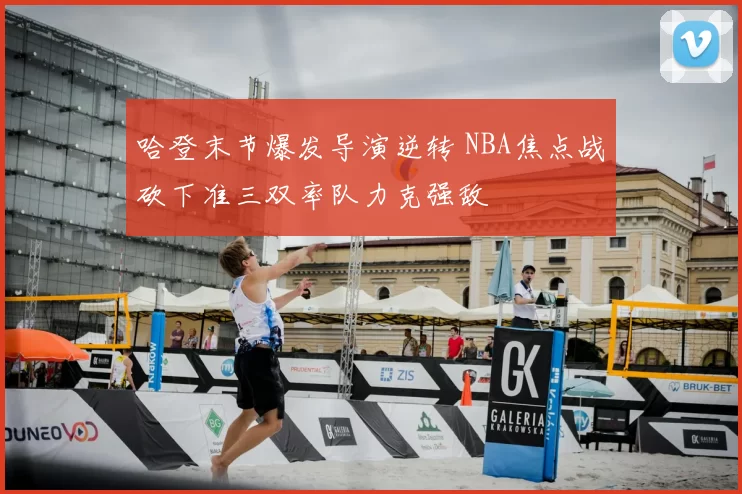 哈登末节爆发导演逆转 NBA焦点战砍下准三双率队力克强敌