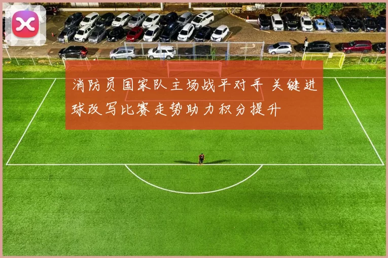 消防员国家队主场战平对手 关键进球改写比赛走势助力积分提升