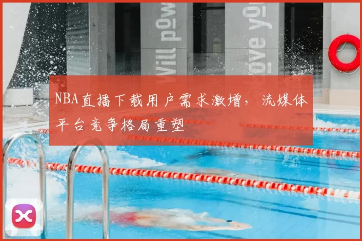 NBA直播下载用户需求激增，流媒体平台竞争格局重塑