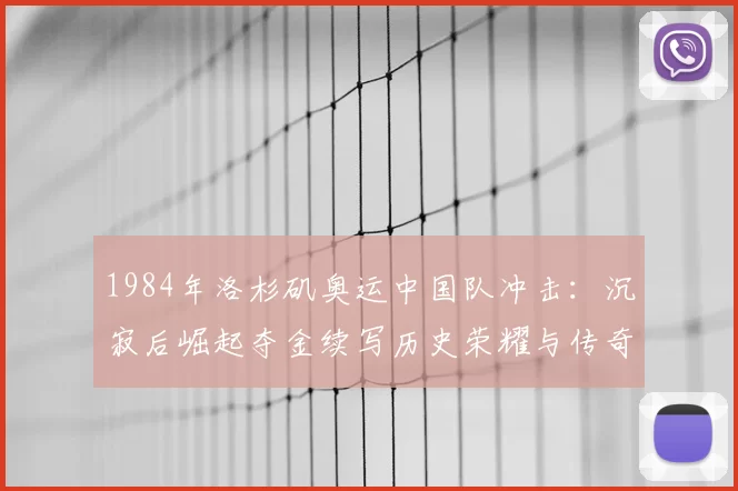 1984年洛杉矶奥运中国队冲击：沉寂后崛起夺金续写历史荣耀与传奇