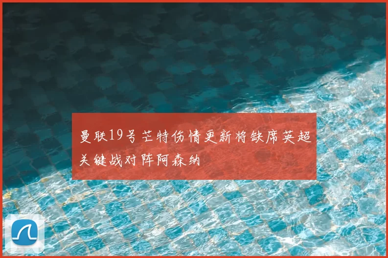 曼联19号芒特伤情更新将缺席英超关键战对阵阿森纳