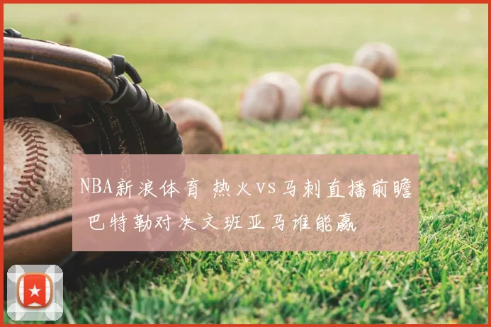 NBA新浪体育 热火vs马刺直播前瞻 巴特勒对决文班亚马谁能赢
