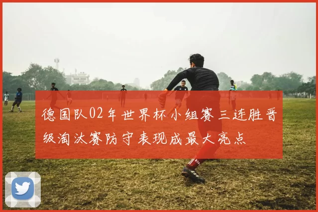 德国队02年世界杯小组赛三连胜晋级淘汰赛防守表现成最大亮点