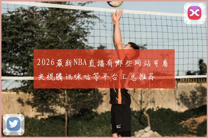 2026最新NBA直播有哪些网站可看 央视腾讯咪咕等平台汇总推荐