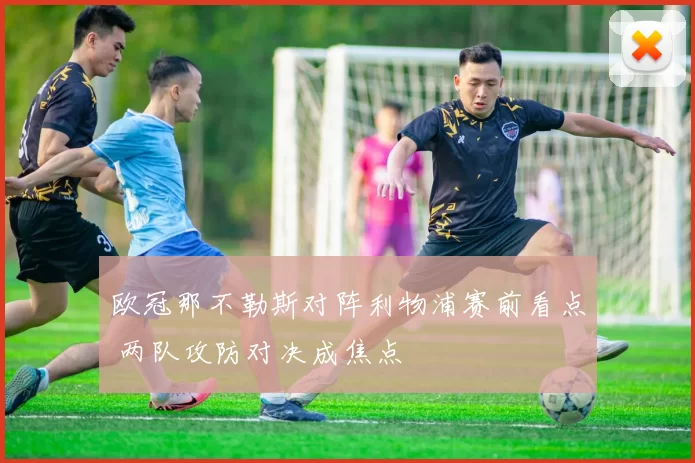 欧冠那不勒斯对阵利物浦赛前看点 两队攻防对决成焦点