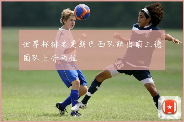 世界杯排名更新巴西队跌出前三德国队上升两位