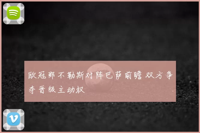 欧冠那不勒斯对阵巴萨前瞻 双方争夺晋级主动权