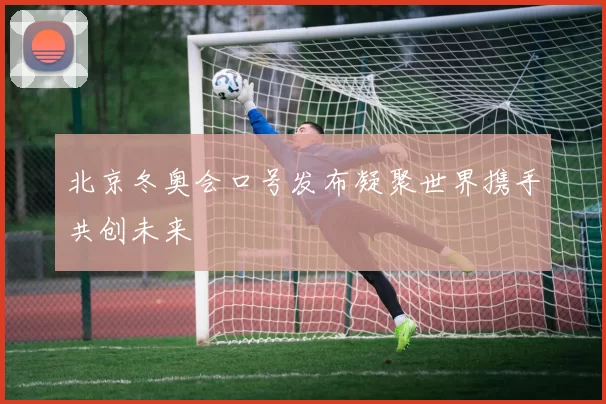 北京冬奥会口号发布凝聚世界携手共创未来