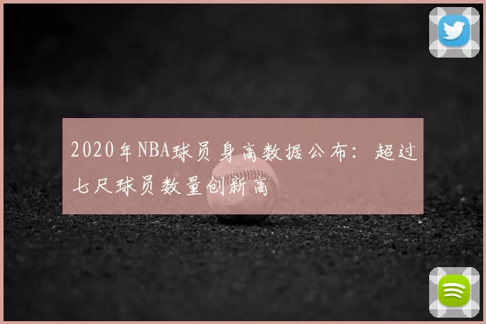 2020年NBA球员身高数据公布：超过七尺球员数量创新高