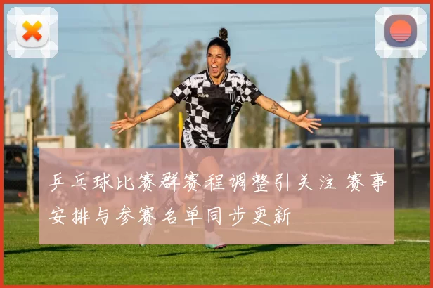 乒乓球比赛群赛程调整引关注 赛事安排与参赛名单同步更新