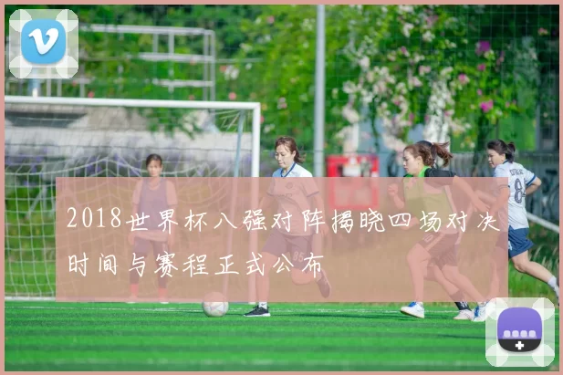 2018世界杯八强对阵揭晓四场对决时间与赛程正式公布