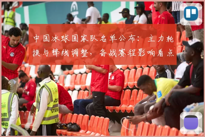 中国冰球国家队名单公布：主力轮换与锋线调整，备战赛程影响看点