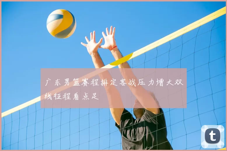 广东男篮赛程排定客战压力增大双线征程看点足