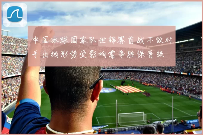 中国冰球国家队世锦赛首战不敌对手出线形势受影响需争胜保晋级