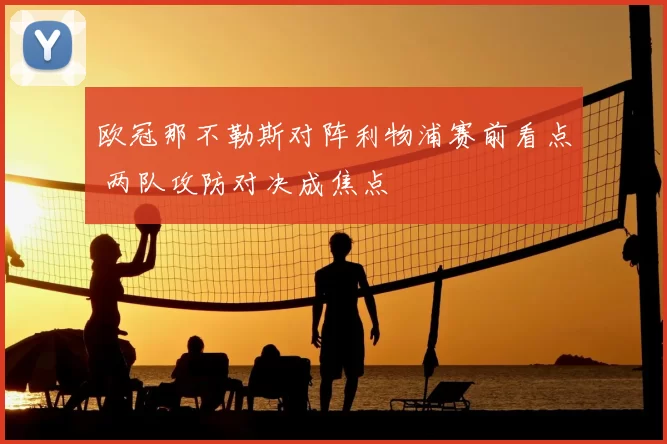 欧冠那不勒斯对阵利物浦赛前看点 两队攻防对决成焦点