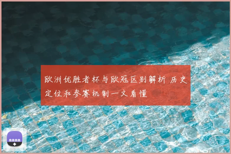欧洲优胜者杯与欧冠区别解析 历史定位和参赛机制一文看懂