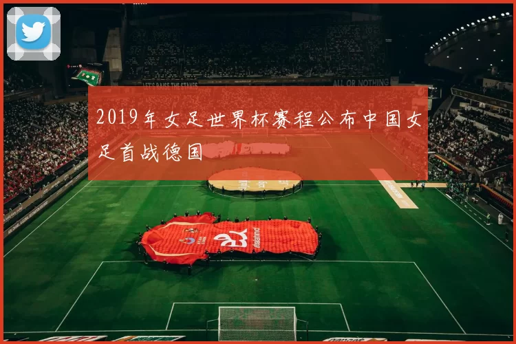 2019年女足世界杯赛程公布中国女足首战德国