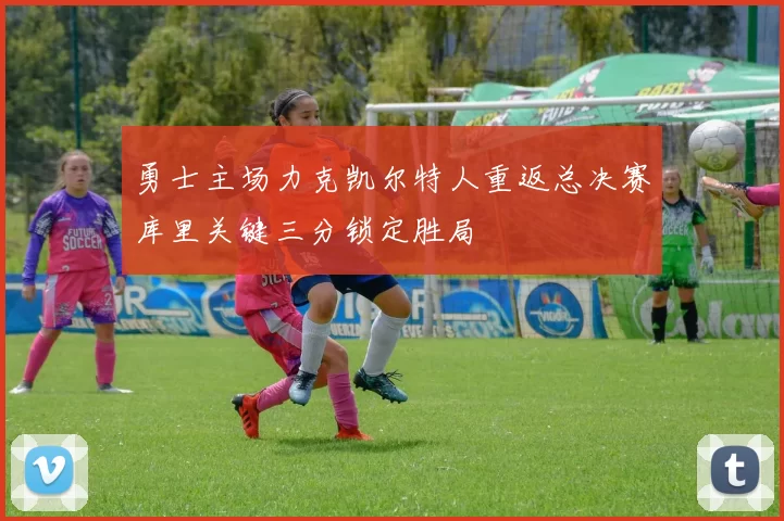 勇士主场力克凯尔特人重返总决赛库里关键三分锁定胜局