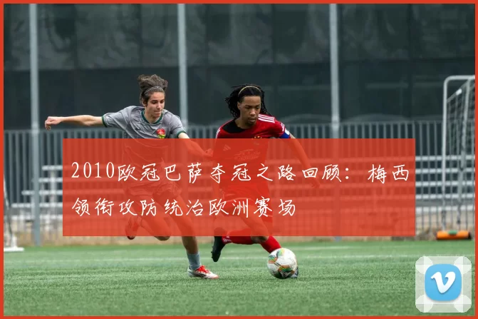 2010欧冠巴萨夺冠之路回顾：梅西领衔攻防统治欧洲赛场